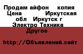 Продам айфон 6s(копия) › Цена ­ 5 000 - Иркутская обл., Иркутск г. Электро-Техника » Другое   